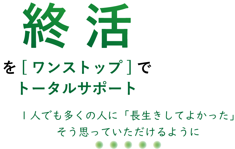 終活をワンストップでトータルサポート、一人でも多くの人に「長生きしてよかった」そう思っていただけるように